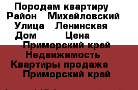 Породам квартиру. › Район ­ Михайловский › Улица ­ Ленинская. › Дом ­ 16 › Цена ­ 850 - Приморский край Недвижимость » Квартиры продажа   . Приморский край